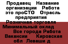 Продавец › Название организации ­ Работа-это проСТО › Отрасль предприятия ­ Розничная торговля › Минимальный оклад ­ 20 790 - Все города Работа » Вакансии   . Кировская обл.,Леваши д.